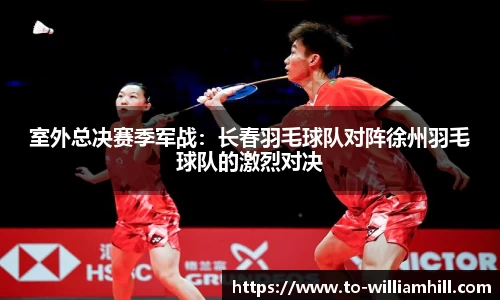 室外总决赛季军战：长春羽毛球队对阵徐州羽毛球队的激烈对决