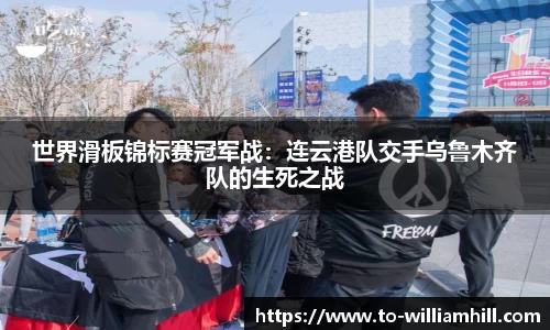世界滑板锦标赛冠军战：连云港队交手乌鲁木齐队的生死之战