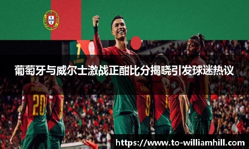 葡萄牙与威尔士激战正酣比分揭晓引发球迷热议